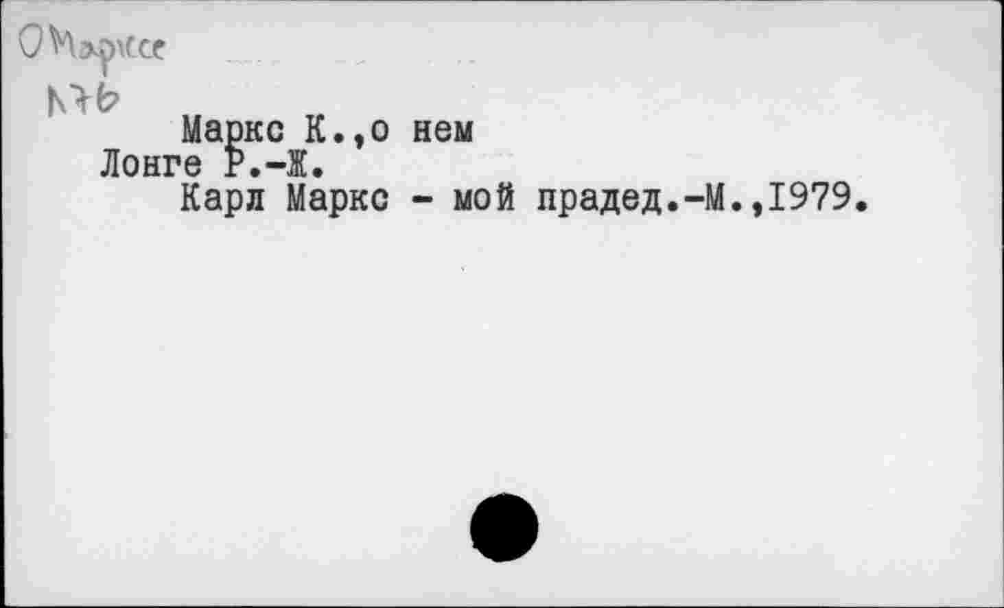 ﻿ОМ^ссс
Маркс К
Лонге Р.-Ж.
уо нем
Карл Маркс - мой прадед.-М.,1979